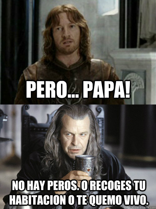 pero... papa! no hay peros. o recoges tu habitacion o te quemo vivo.  Faramir and Denethor