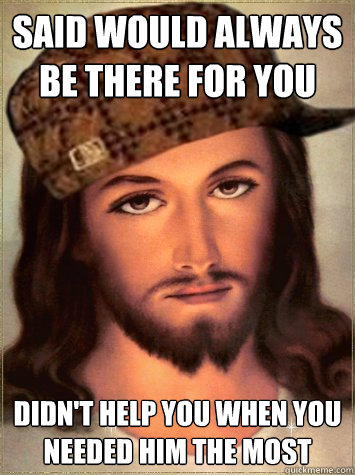 Said would always be there for you Didn't help you when you needed him the most  Scumbag Jesus