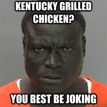 Kentucky grilled chicken? you best be joking  Harmless Black Guy