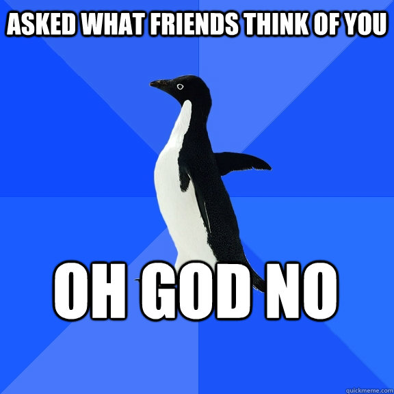 asked what friends think of you OH GOD NO    Socially Awkward Penguin