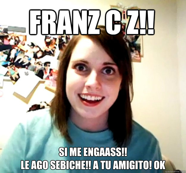 FRANZ C Z!! SI me engañass!! 
le ago sebiche!! a tu amigito! OK   Overly Attached Girlfriend