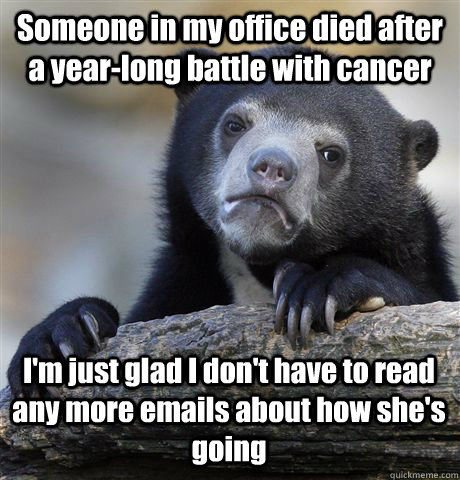 Someone in my office died after a year-long battle with cancer I'm just glad I don't have to read any more emails about how she's going  Confession Bear