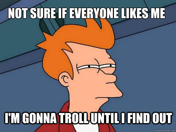 Not sure if everyone likes me I'm gonna troll until I find out - Not sure if everyone likes me I'm gonna troll until I find out  Futurama Fry