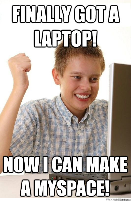 Finally got A LAPTOP! Now i can make a myspace! - Finally got A LAPTOP! Now i can make a myspace!  First Day On Internet Kid