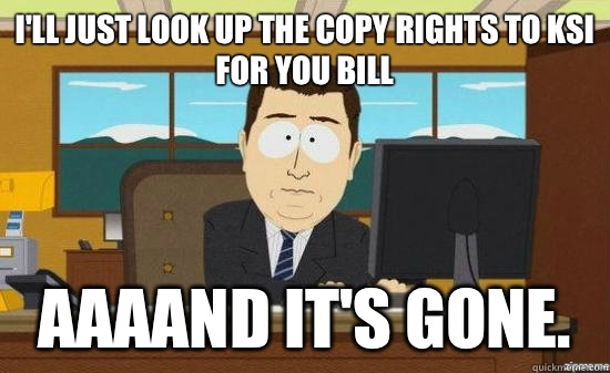 I'll just look up the copy rights to KSI for you Bill AAAAND It's gone.  aaaand its gone