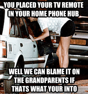 You placed your tv remote in your home phone hub well we can blame it on the grandparents if thats what your into  Karma Whore