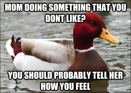 mom doing something that you dont like? you should probably tell her how you feel  Malicious Advice Mallard