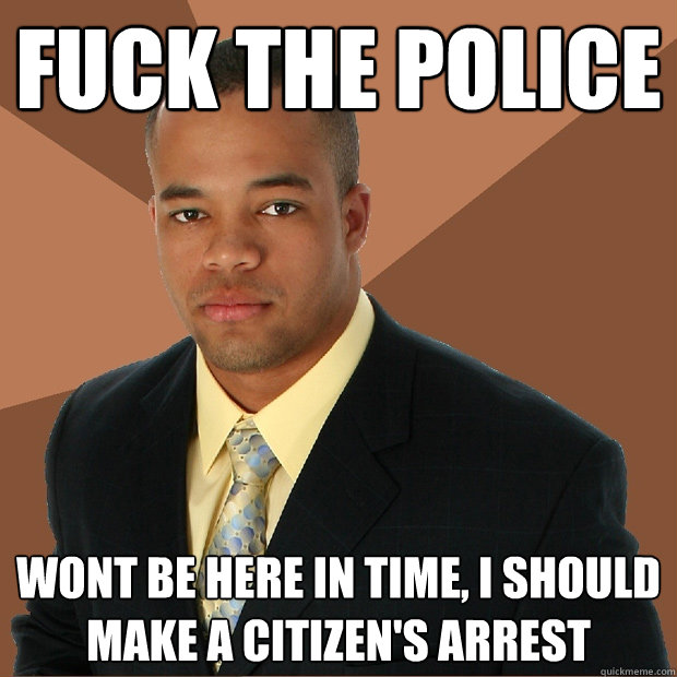 Fuck the police wont be here in time, i should make a citizen's arrest  Successful Black Man