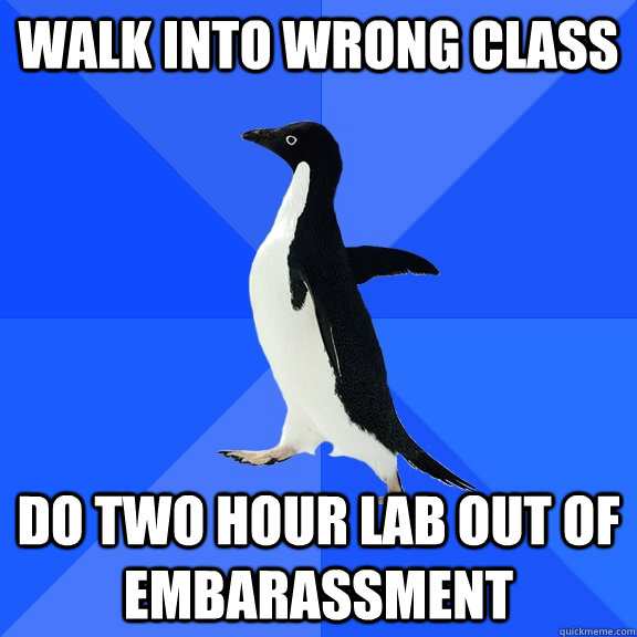 walk into wrong class do two hour lab out of embarassment  Socially Awkward Penguin