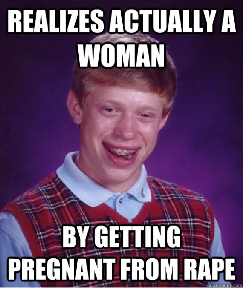 Realizes actually a woman By getting pregnant from rape  Bad Luck Brian