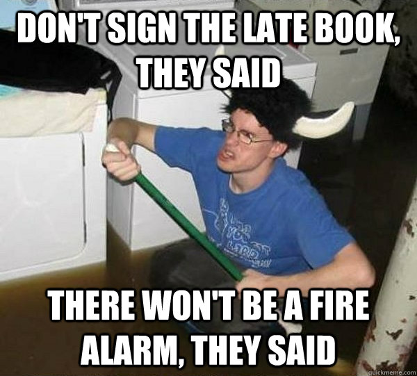 don't sign the late book, they said there won't be a fire alarm, they said  They said