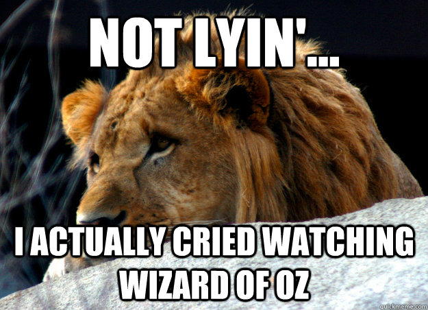 Not lyin'...  I actually cried watching wizard of oz  Confession Lion