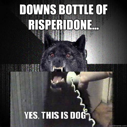 Downs bottle of Risperidone...   Insanity Wolf