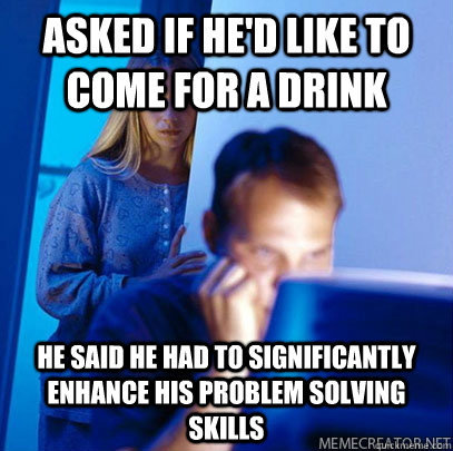 asked if he'd like to come for a drink He said he had to significantly enhance his problem solving skills - asked if he'd like to come for a drink He said he had to significantly enhance his problem solving skills  Misc