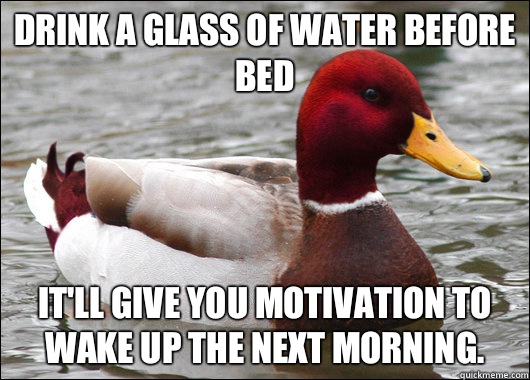 Drink a glass of water before bed It'll give you motivation to wake up the next morning.   Malicious Advice Mallard