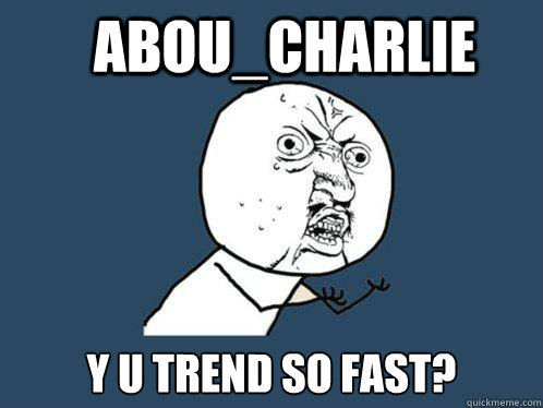 Abou_Charlie Y U TREND SO FAST?  Y U No