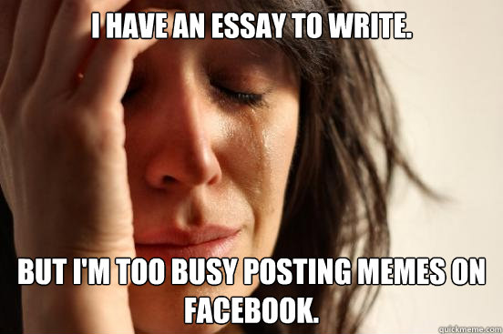 I have an essay to write. But i'm too busy posting memes on facebook.  First World Problems