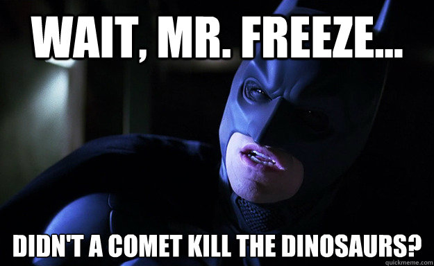 Wait, Mr. Freeze... Didn't a comet kill the dinosaurs? - Wait, Mr. Freeze... Didn't a comet kill the dinosaurs?  Confused Batman