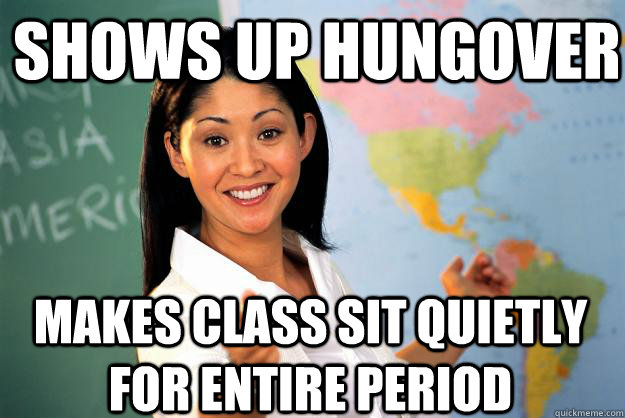 shows up hungover makes class sit quietly for entire period  Unhelpful High School Teacher