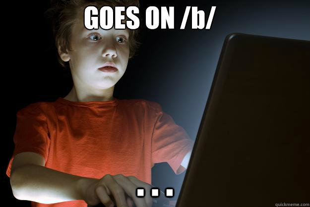 GOES ON /b/ . . .  scared first day on the internet kid