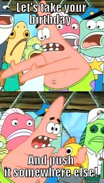 LET'S TAKE YOUR BIRTHDAY  AND PUSH IT SOMEWHERE ELSE! Push it somewhere else Patrick