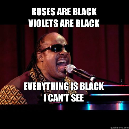 Roses are black
violets are black EVERYthing is black
i can't see - Roses are black
violets are black EVERYthing is black
i can't see  Stevie Wonder Sings