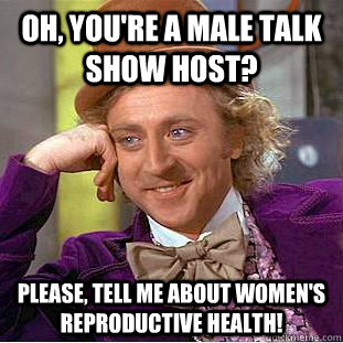 Oh, you're a male talk show host? Please, tell me about women's reproductive health!  Creepy Wonka