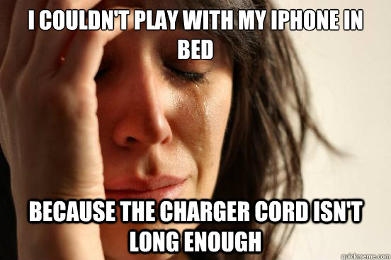 I couldn't play with my iphone in bed  BECAUSE the charger cord isn't long enough - I couldn't play with my iphone in bed  BECAUSE the charger cord isn't long enough  First World Problems