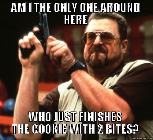 AM I THE ONLY ONE AROUND HERE WHO JUST FINISHES THE COOKIE WITH 2 BITES? Am I The Only One Around Here