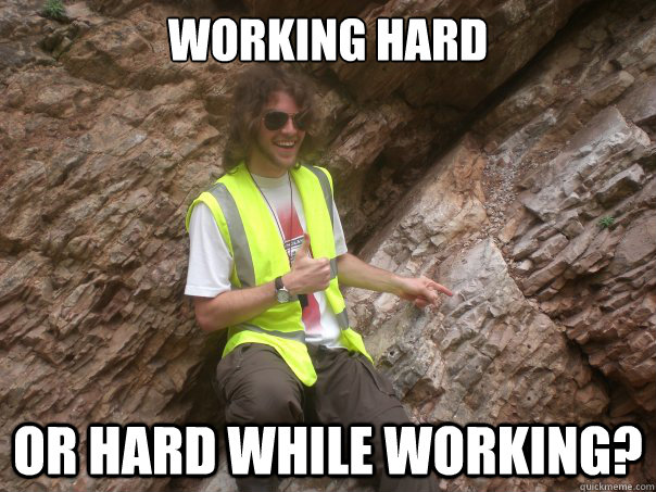 working hard or hard while working? - working hard or hard while working?  Sexual Geologist