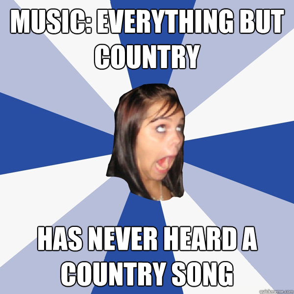 MUSIC: EVERYTHING BUT COUNTRY  has never heard a  country song  Annoying Facebook Girl