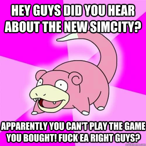 Hey guys did you hear about the new SimCity? Apparently you can't play the game you bought! Fuck Ea right guys?  Slow Poke