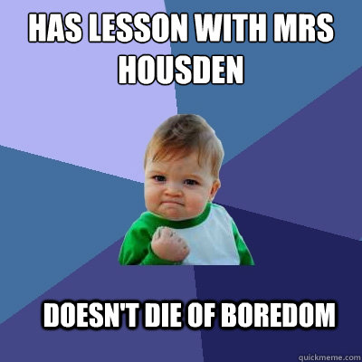 Has lesson with Mrs Housden Doesn't die of boredom  - Has lesson with Mrs Housden Doesn't die of boredom   Success Kid