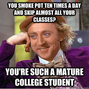 You smoke pot ten times a day and skip almost all your classes? You're such a mature college student  Creepy Wonka