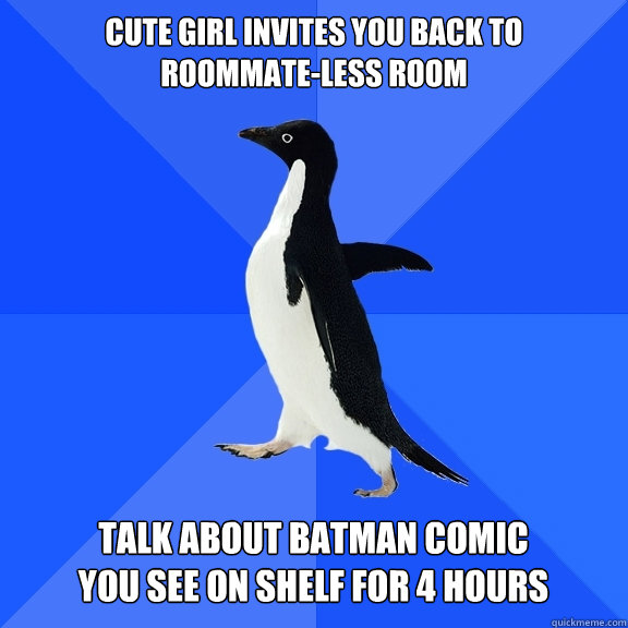 Cute girl invites you back to
roommate-less room talk about batman comic
you see on shelf for 4 hours  Socially Awkward Penguin