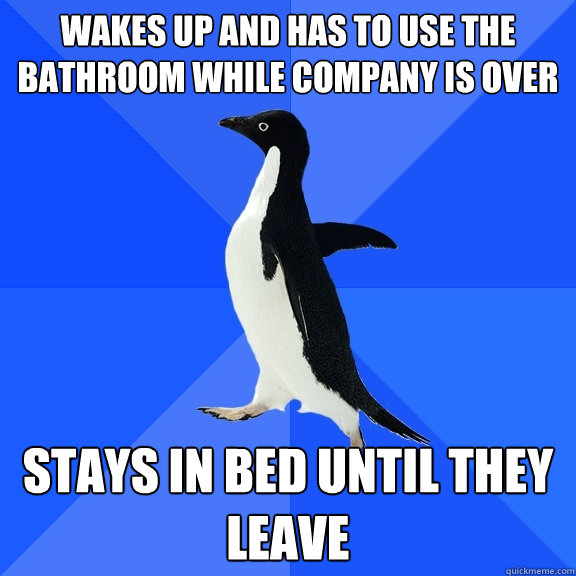 Wakes up and has to use the bathroom while company is over Stays in bed until they leave  Socially Awkward Penguin