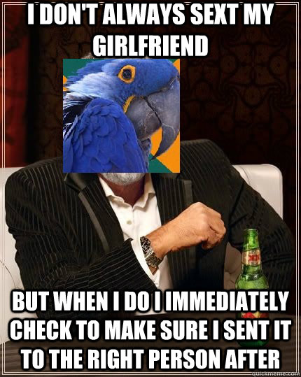 I don't always sext my girlfriend but when I do I immediately check to make sure i sent it to the right person after - I don't always sext my girlfriend but when I do I immediately check to make sure i sent it to the right person after  The most interesting paranoid parrot in the world