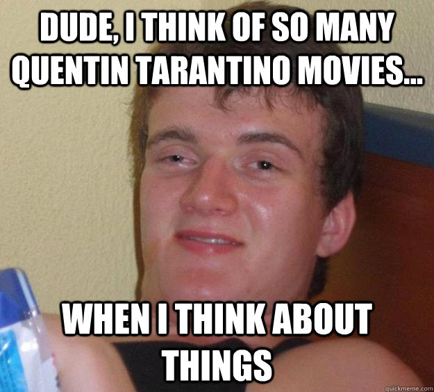 Dude, i think of so many Quentin Tarantino movies... When I think about things  10 Guy