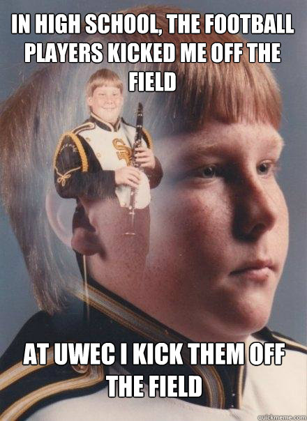 In High School, the football players kicked me off the field at uwec i kick them off the field  PTSD Clarinet Boy