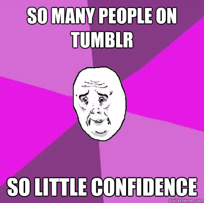 So many people on Tumblr So little confidence  LIfe is Confusing