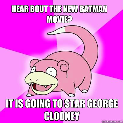 Hear bout the new batman
Movie? It is going to star George Clooney  Slowpoke