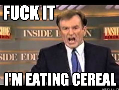 FUCK IT I'm eating cereal  Fuck it