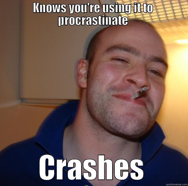KNOWS YOU'RE USING IT TO PROCRASTINATE CRASHES Good Guy Greg 