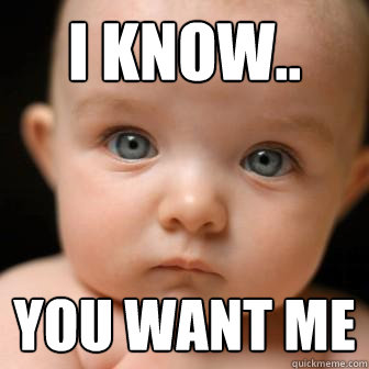 I know.. You want me  Serious Baby