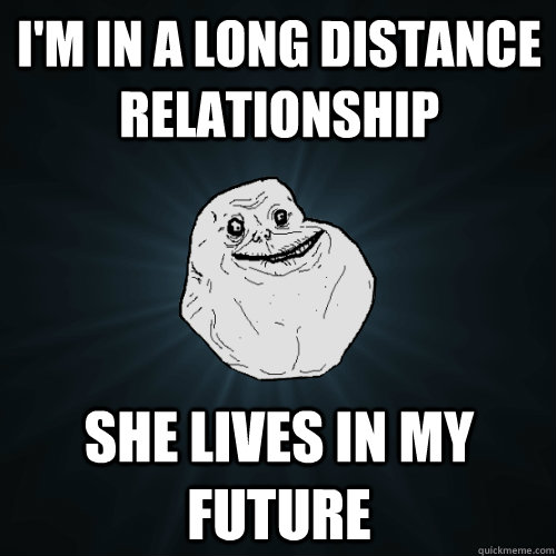 I'm in a long distance relationship She lives in my future  Forever Alone