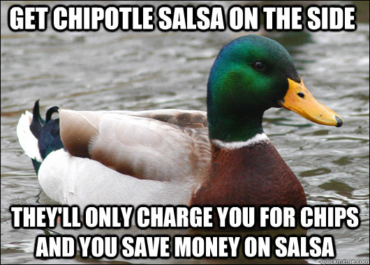 get chipotle salsa on the side they'll only charge you for chips and you save money on salsa  Actual Advice Mallard