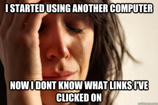 I started using another computer now i dont know what links i've clicked on  First World Problems