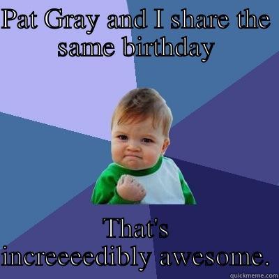 PAT GRAY AND I SHARE THE SAME BIRTHDAY THAT'S INCREEEEDIBLY AWESOME. Success Kid