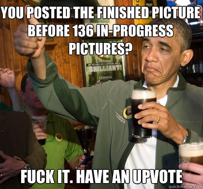 you posted the finished picture before 136 in-progress pictures? fuck it. have an upvote  Upvote Obama