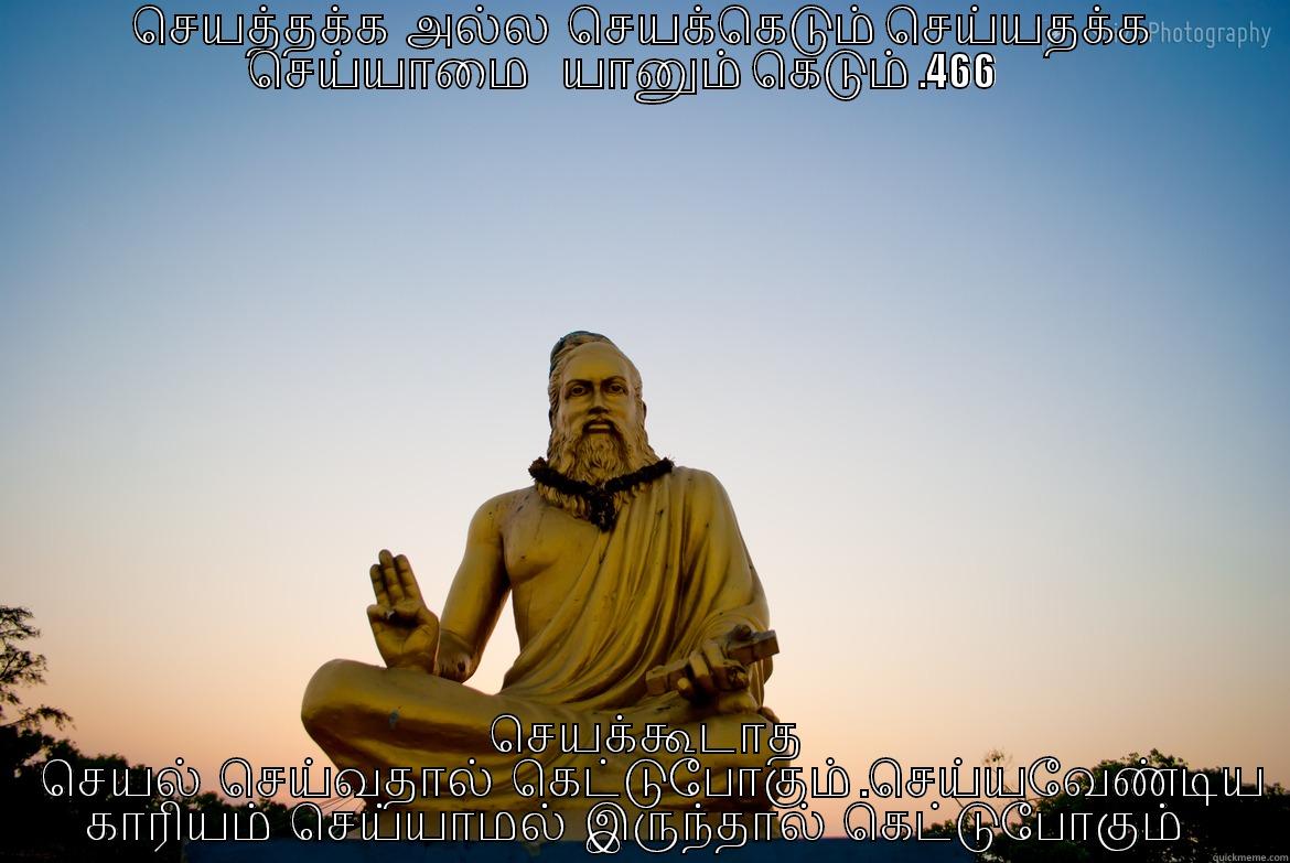  செயத்தக்க  அல்ல  செயக்கெடும் செய்யதக்க  செய்யாமை    யானும் கெடும் .466       செயக்கூடாத    செயல்  செய்வதால்  கெட்டுபோகும் .செய்யவேண்டிய காரியம்  செய்யாமல்  இருந்தால்  கெட்டுபோகும்   Misc